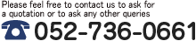 Please feel free to contact us to ask for a quotation or to ask any other queriesTEL：052-736-0661